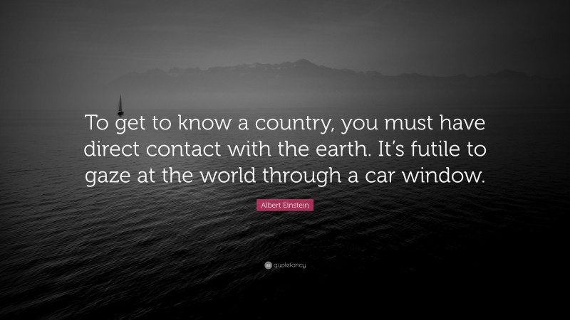 Albert Einstein Quote: “To get to know a country, you must have direct contact with the earth. It’s futile to gaze at the world through a car window.”