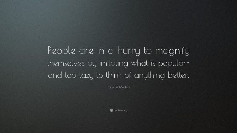Thomas Merton Quote: “People are in a hurry to magnify themselves by imitating what is popular- and too lazy to think of anything better.”
