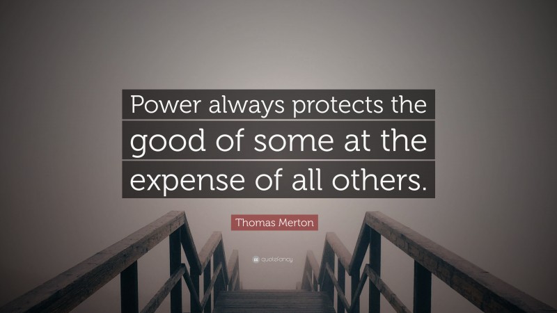 Thomas Merton Quote: “Power always protects the good of some at the expense of all others.”
