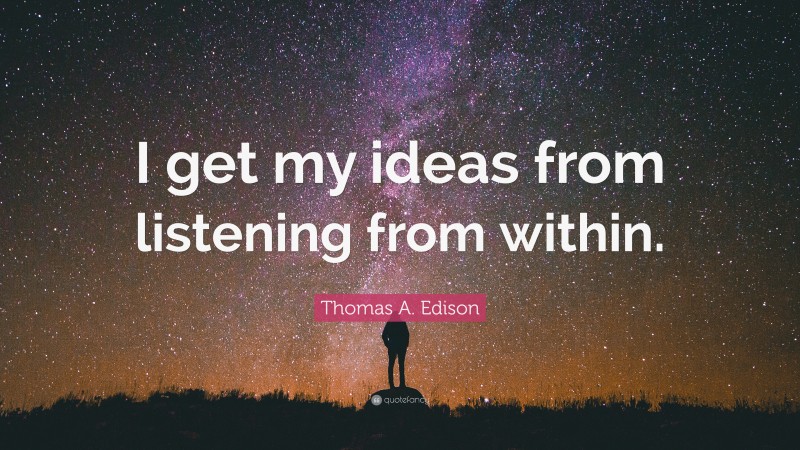Thomas A. Edison Quote: “I get my ideas from listening from within.”