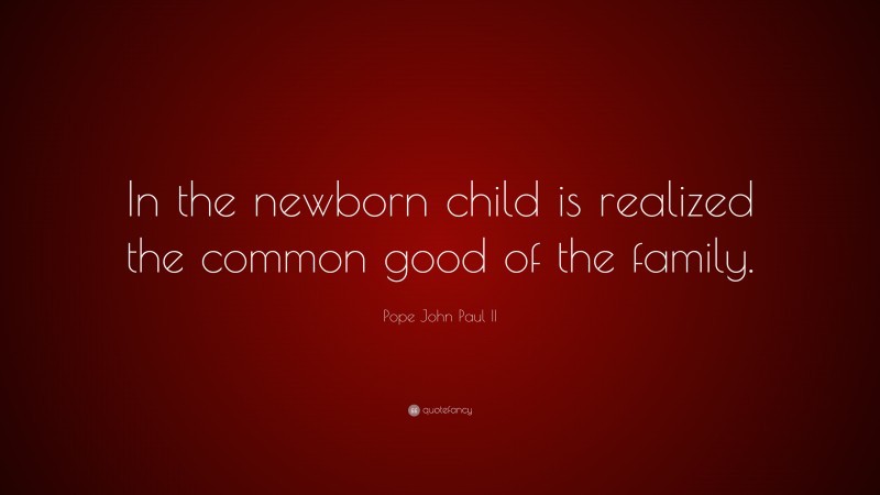 Pope John Paul II Quote: “In the newborn child is realized the common good of the family.”