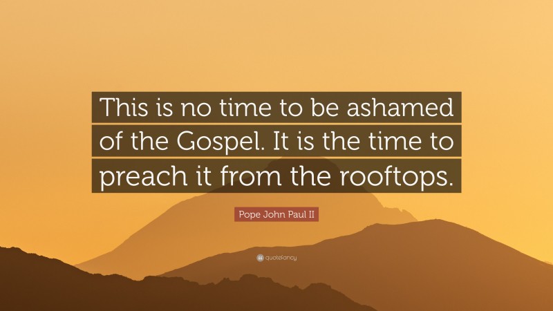 Pope John Paul II Quote: “This is no time to be ashamed of the Gospel. It is the time to preach it from the rooftops.”