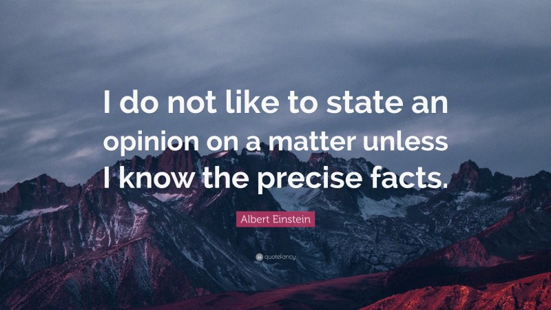Albert Einstein Quote: “I do not like to state an opinion on a matter unless I know the precise facts.”