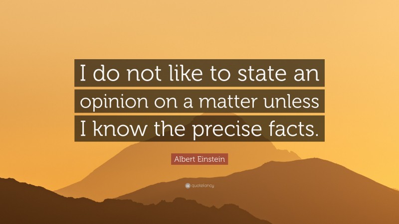 Albert Einstein Quote: “I do not like to state an opinion on a matter unless I know the precise facts.”