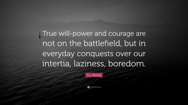 D.L. Moody Quote: “True will-power and courage are not on the battlefield, but in everyday conquests over our intertia, laziness, boredom.”