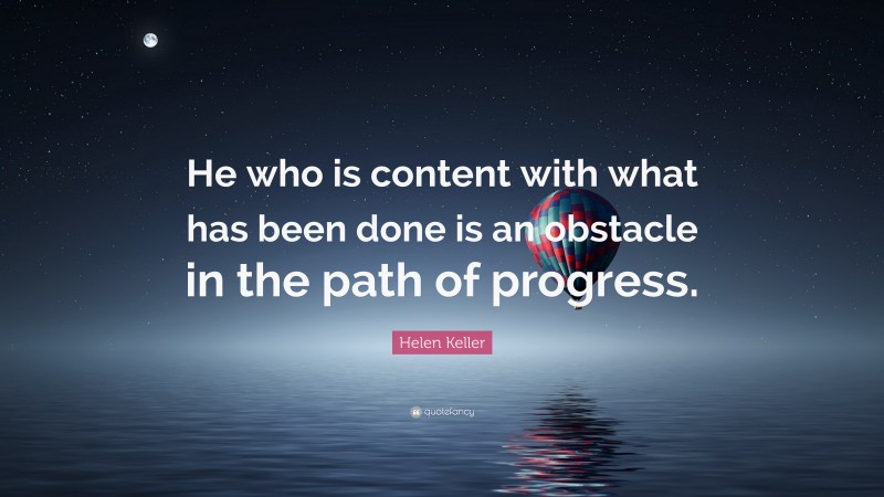Helen Keller Quote: “He who is content with what has been done is an obstacle in the path of progress.”