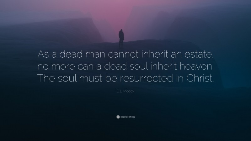 D.L. Moody Quote: “As a dead man cannot inherit an estate, no more can a dead soul inherit heaven. The soul must be resurrected in Christ.”