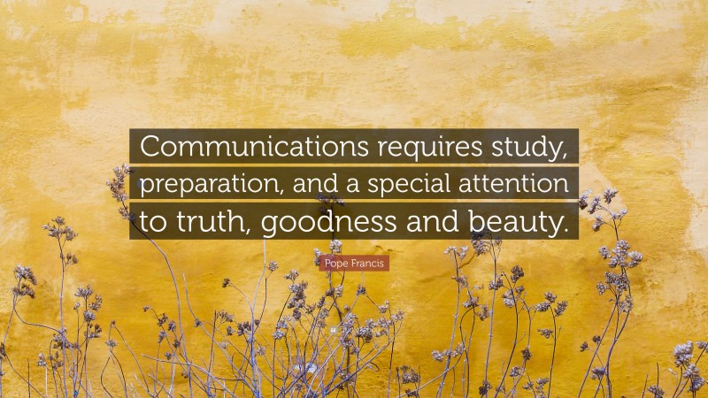 Pope Francis Quote: “Communications requires study, preparation, and a special attention to truth, goodness and beauty.”