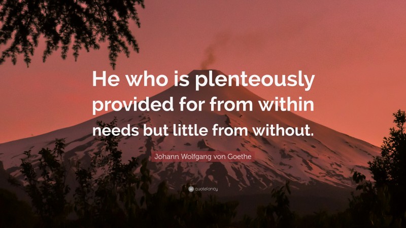 Johann Wolfgang von Goethe Quote: “He who is plenteously provided for from within needs but little from without.”