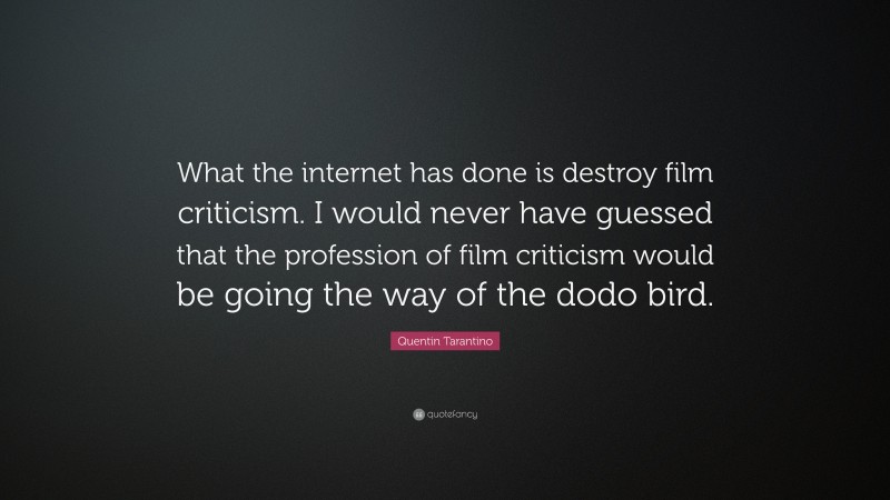 Quentin Tarantino Quote: “What the internet has done is destroy film criticism. I would never have guessed that the profession of film criticism would be going the way of the dodo bird.”