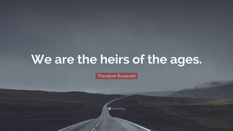 Theodore Roosevelt Quote: “We are the heirs of the ages.”