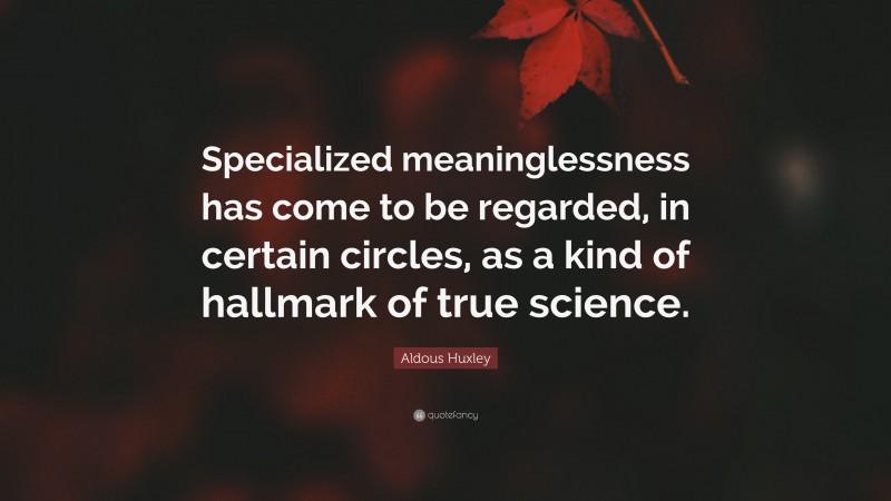 Aldous Huxley Quote: “Specialized meaninglessness has come to be regarded, in certain circles, as a kind of hallmark of true science.”