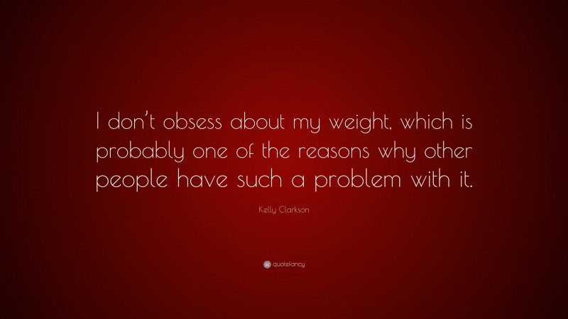 Kelly Clarkson Quote: “I don’t obsess about my weight, which is probably one of the reasons why other people have such a problem with it.”