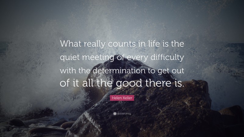Helen Keller Quote: “What really counts in life is the quiet meeting of every difficulty with the determination to get out of it all the good there is.”