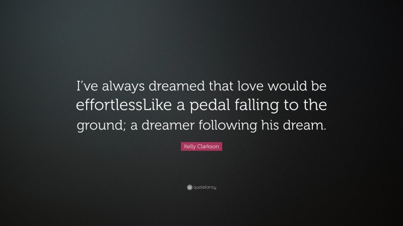 Kelly Clarkson Quote: “I’ve always dreamed that love would be effortlessLike a pedal falling to the ground; a dreamer following his dream.”