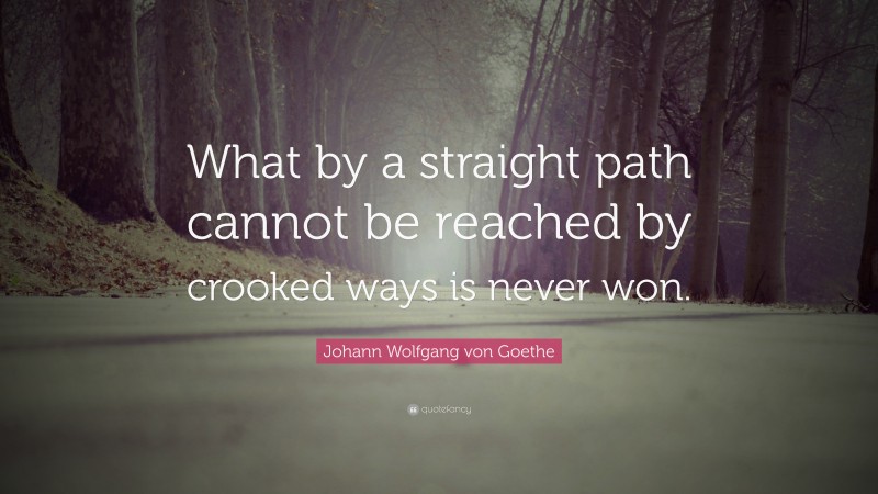 Johann Wolfgang von Goethe Quote: “What by a straight path cannot be reached by crooked ways is never won.”