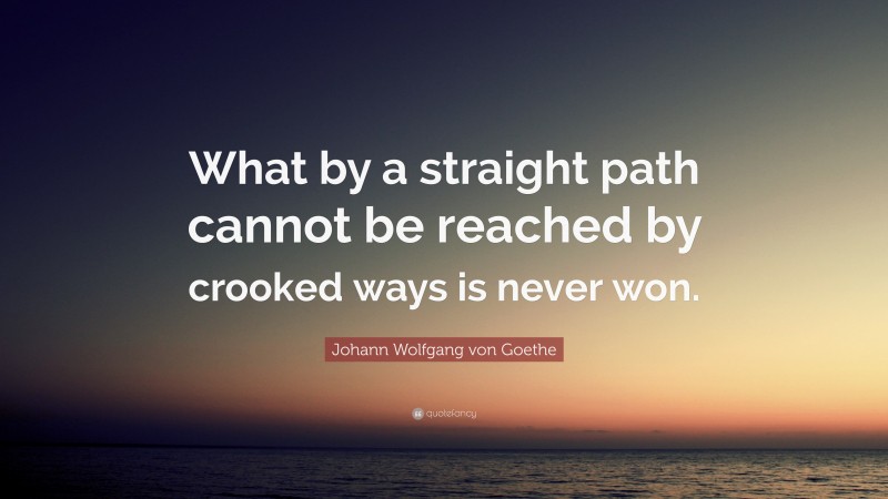 Johann Wolfgang von Goethe Quote: “What by a straight path cannot be reached by crooked ways is never won.”