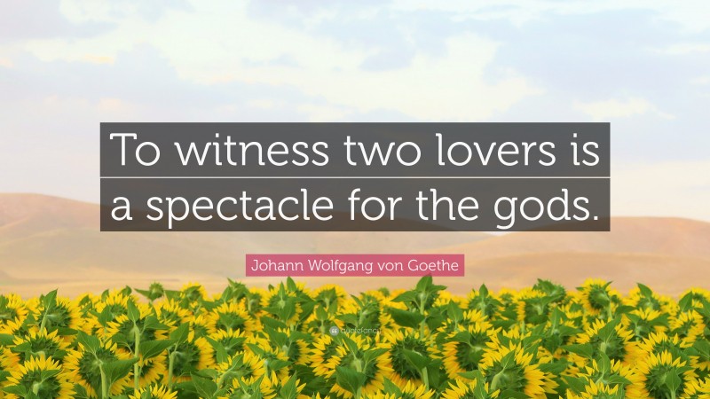 Johann Wolfgang von Goethe Quote: “To witness two lovers is a spectacle for the gods.”
