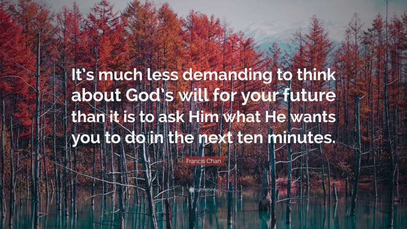 Francis Chan Quote: “It’s much less demanding to think about God’s will for your future than it is to ask Him what He wants you to do in the next ten minutes.”