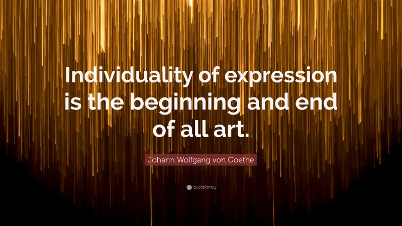 Johann Wolfgang von Goethe Quote: “Individuality of expression is the beginning and end of all art.”