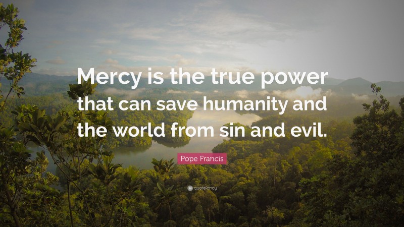 Pope Francis Quote: “Mercy is the true power that can save humanity and the world from sin and evil.”