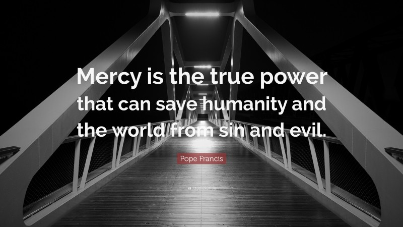 Pope Francis Quote: “Mercy is the true power that can save humanity and the world from sin and evil.”