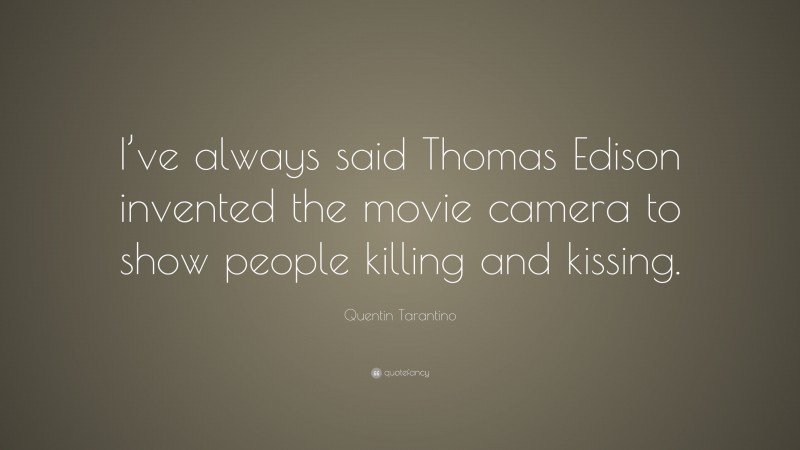 Quentin Tarantino Quote: “I’ve always said Thomas Edison invented the movie camera to show people killing and kissing.”