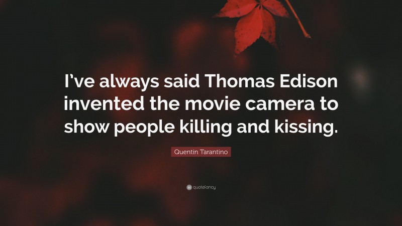 Quentin Tarantino Quote: “I’ve always said Thomas Edison invented the movie camera to show people killing and kissing.”