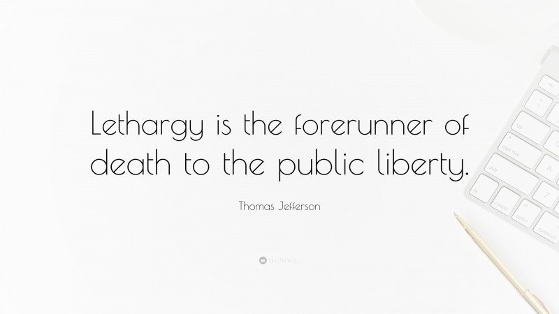 Thomas Jefferson Quote: “Lethargy is the forerunner of death to the public liberty.”