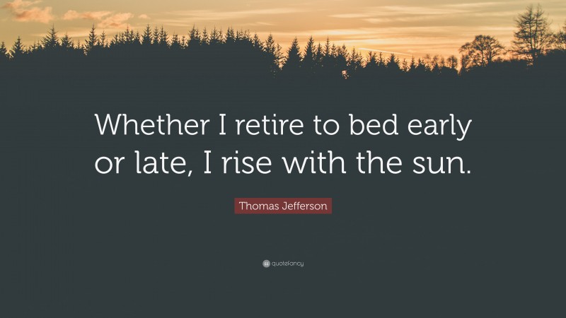 Thomas Jefferson Quote: “Whether I retire to bed early or late, I rise with the sun.”