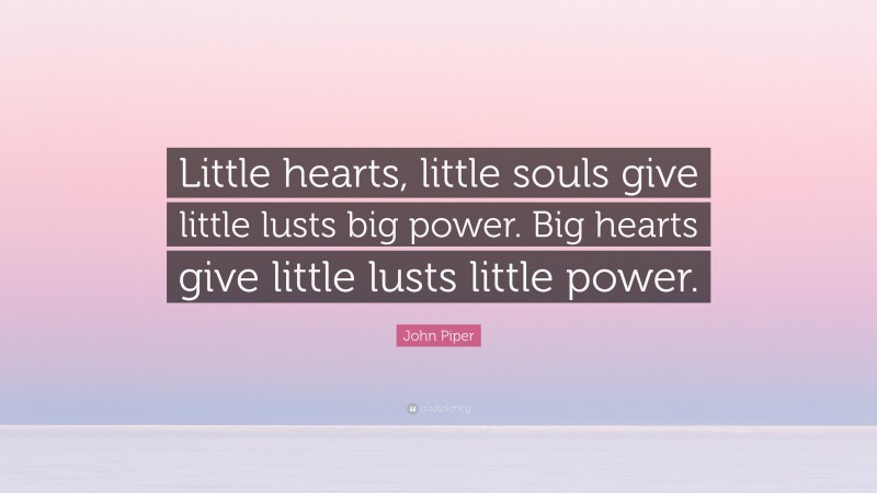 John Piper Quote: “Little hearts, little souls give little lusts big power. Big hearts give little lusts little power.”