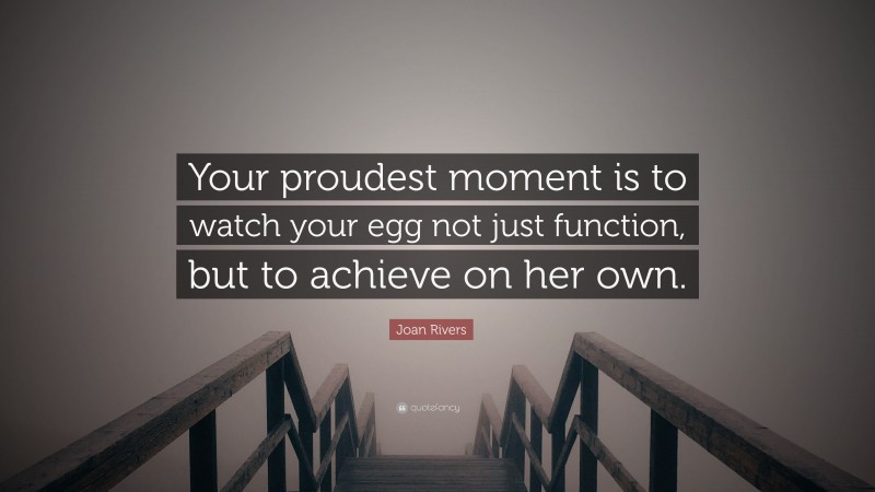 Joan Rivers Quote: “Your proudest moment is to watch your egg not just function, but to achieve on her own.”