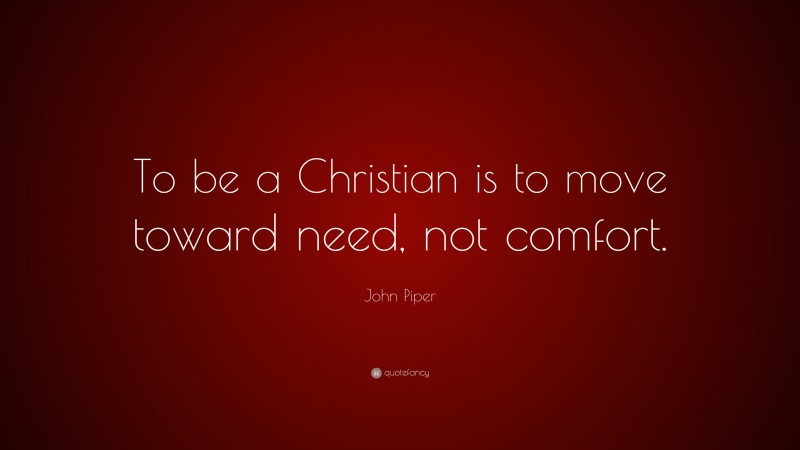 John Piper Quote: “To be a Christian is to move toward need, not comfort.”