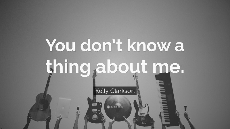 Kelly Clarkson Quote: “You don’t know a thing about me.”