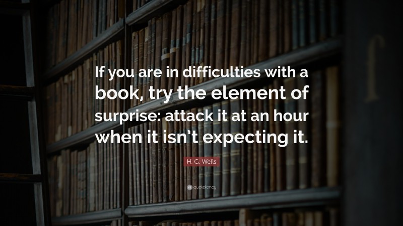 H. G. Wells Quote: “If you are in difficulties with a book, try the element of surprise: attack it at an hour when it isn’t expecting it.”