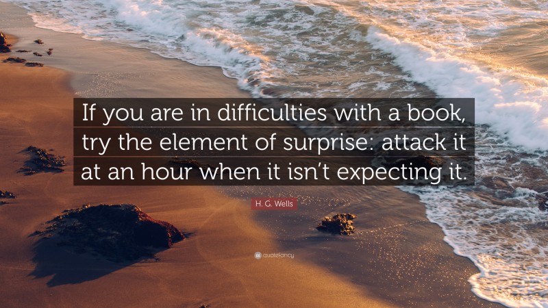 H. G. Wells Quote: “If you are in difficulties with a book, try the element of surprise: attack it at an hour when it isn’t expecting it.”