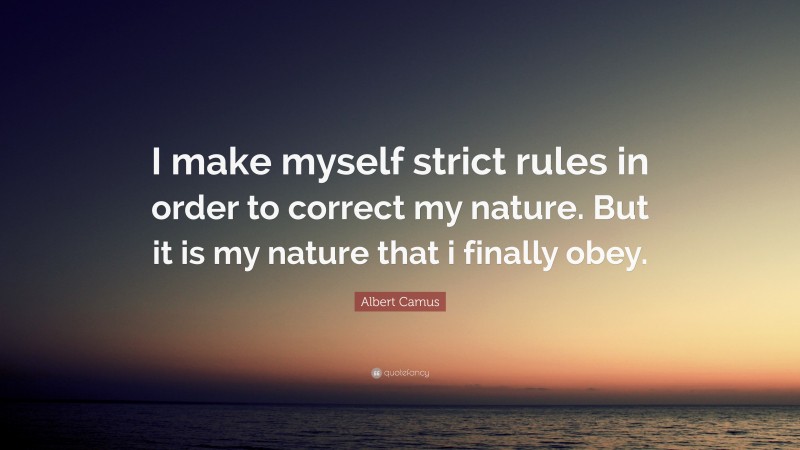 Albert Camus Quote: “I make myself strict rules in order to correct my nature. But it is my nature that i finally obey.”