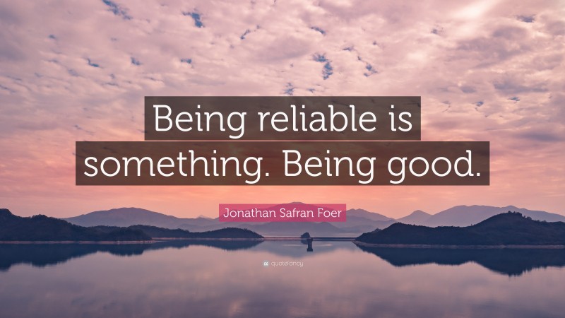 Jonathan Safran Foer Quote: “Being reliable is something. Being good.”