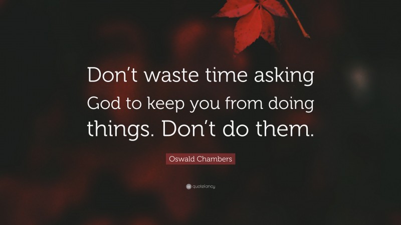 Oswald Chambers Quote: “Don’t waste time asking God to keep you from doing things. Don’t do them.”