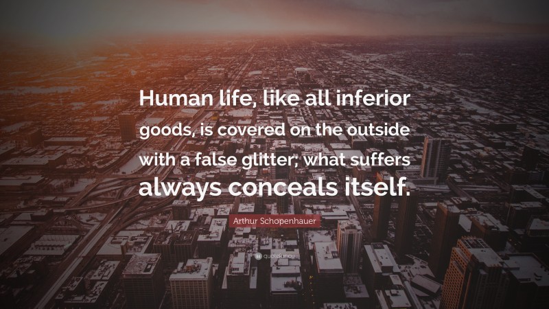 Arthur Schopenhauer Quote: “Human life, like all inferior goods, is covered on the outside with a false glitter; what suffers always conceals itself.”