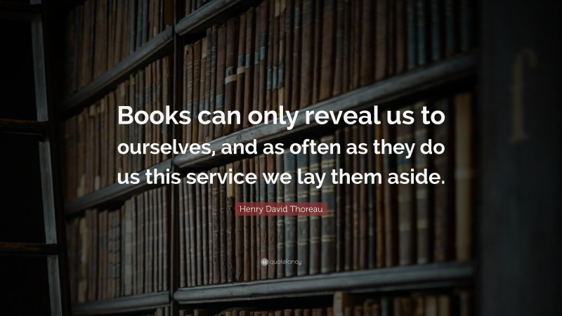 Henry David Thoreau Quote: “Books can only reveal us to ourselves, and as often as they do us this service we lay them aside.”