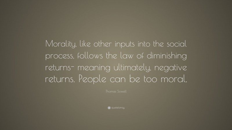 Thomas Sowell Quote: “Morality, like other inputs into the social process, follows the law of diminishing returns- meaning ultimately, negative returns. People can be too moral.”