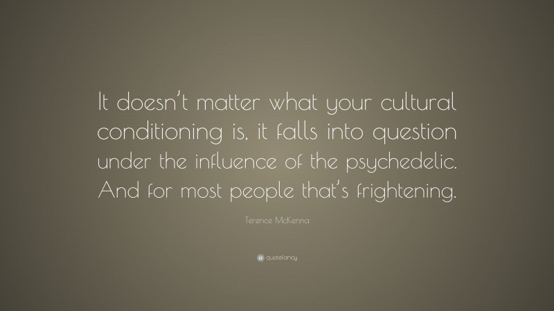 Terence McKenna Quote: “It doesn’t matter what your cultural conditioning is, it falls into question under the influence of the psychedelic. And for most people that’s frightening.”