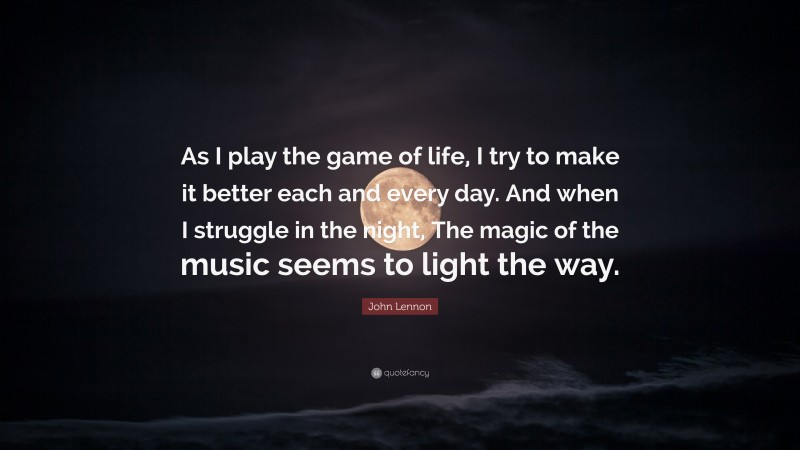 John Lennon Quote: “As I play the game of life, I try to make it better each and every day. And when I struggle in the night, The magic of the music seems to light the way.”