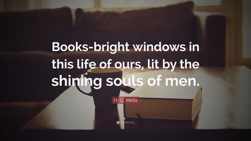 H. G. Wells Quote: “Books-bright windows in this life of ours, lit by the shining souls of men.”
