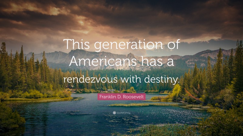 Franklin D. Roosevelt Quote: “This generation of Americans has a rendezvous with destiny.”