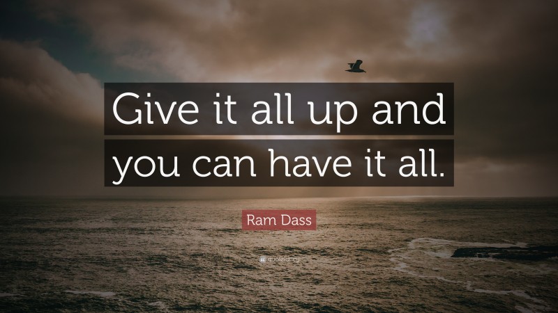 Ram Dass Quote: “Give it all up and you can have it all.”