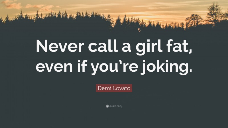 Demi Lovato Quote: “Never call a girl fat, even if you’re joking.”