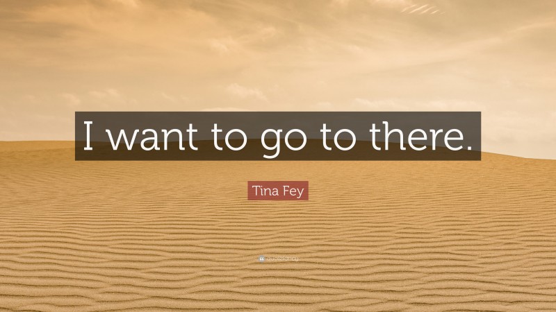 Tina Fey Quote: “I want to go to there.”