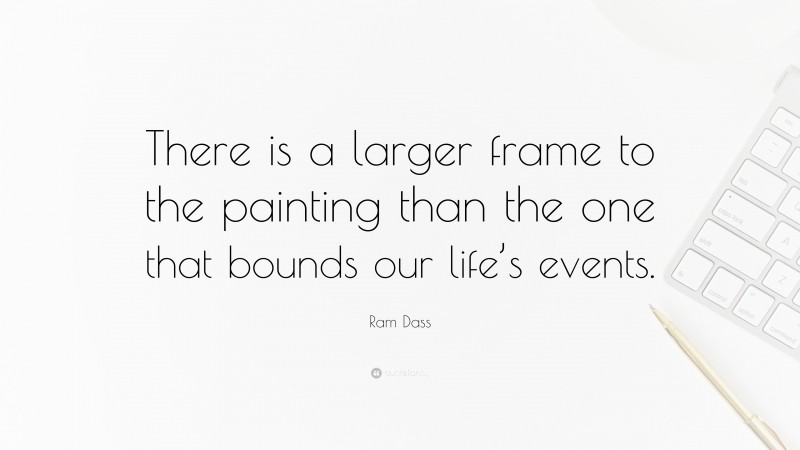 Ram Dass Quote: “There is a larger frame to the painting than the one that bounds our life’s events.”